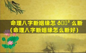 命理八字断姻缘怎 🐳 么断（命理八字断姻缘怎么断好）